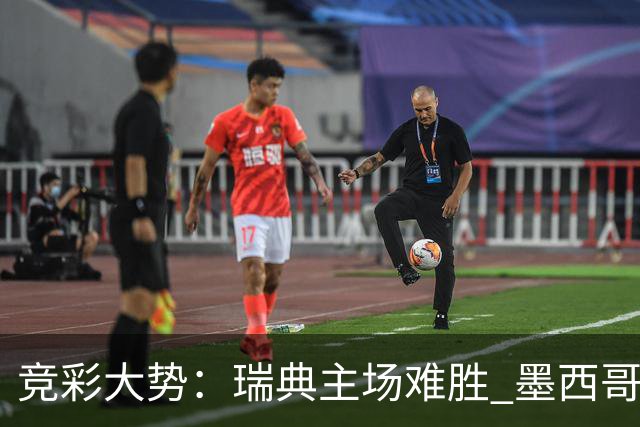 竞彩大势：瑞典主场难胜 墨西哥完胜塞尔维亚
