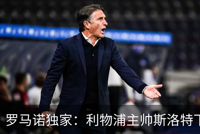 罗马诺独家：利物浦主帅斯洛特下课！伊劳拉是接替热门人选